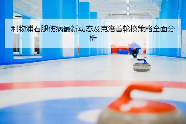 利物浦右腿伤病最新动态及克洛普轮换策略全面分析