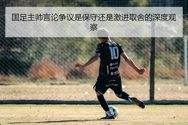 国足主帅言论争议是保守还是激进取舍的深度观察